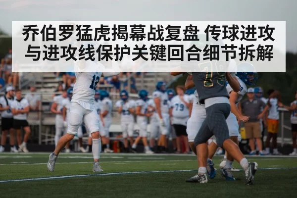 乔伯罗猛虎揭幕战复盘 传球进攻与进攻线保护关键回合细节拆解 | kaiyun