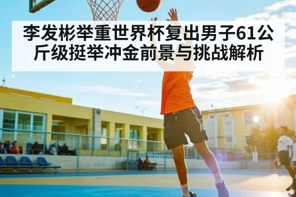 李发彬举重世界杯复出男子61公斤级挺举冲金前景与挑战解析（kaiyun）