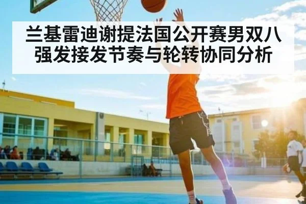 兰基雷迪谢提法国公开赛男双八强发接发节奏与轮转协同分析