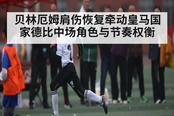 贝林厄姆肩伤恢复牵动皇马国家德比中场角色与节奏权衡